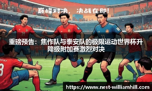 重磅预告：焦作队与泰安队的极限运动世界杯升降级附加赛激烈对决